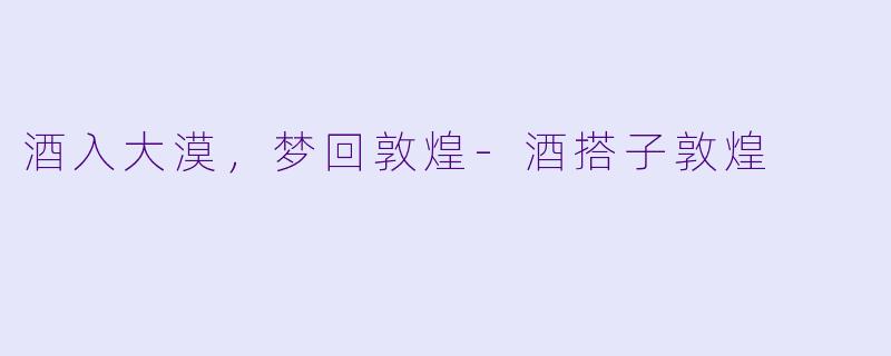 酒入大漠，梦回敦煌-酒搭子敦煌