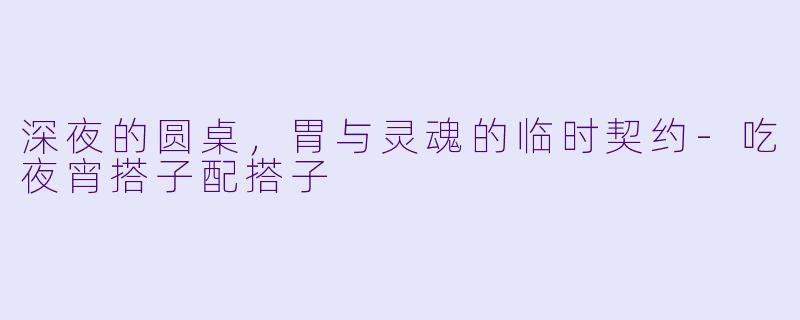深夜的圆桌,胃与灵魂的临时契约-吃夜宵搭子配搭子