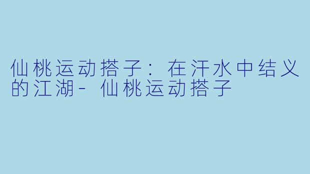 仙桃运动搭子：在汗水中结义的江湖