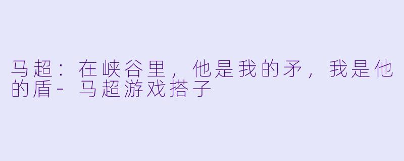 马超：在峡谷里，他是我的矛，我是他的盾-马超游戏搭子