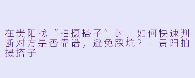 在贵阳找“拍摄搭子”时，如何快速判断对方是否靠谱，避免踩坑？-贵阳拍摄搭子