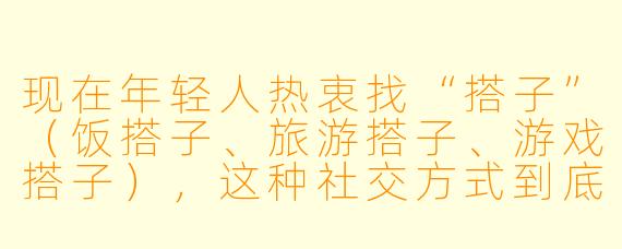 现在年轻人热衷找“搭子”(饭搭子、旅游搭子、游戏搭子),这种社交方式到底利大于弊还是弊大于利?