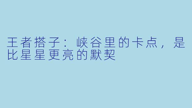 王者搭子:峡谷里的卡点,是比星星更亮的默契