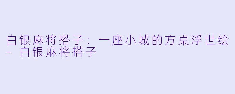 白银麻将搭子:一座小城的方桌浮世绘-白银麻将搭子