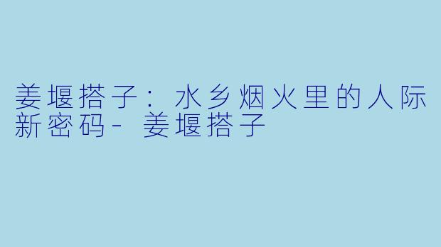 姜堰搭子:水乡烟火里的人际新密码-姜堰搭子