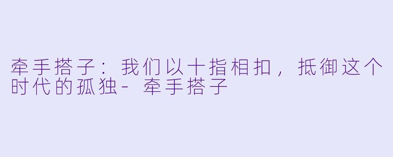 牵手搭子:我们以十指相扣,抵御这个时代的孤独-牵手搭子