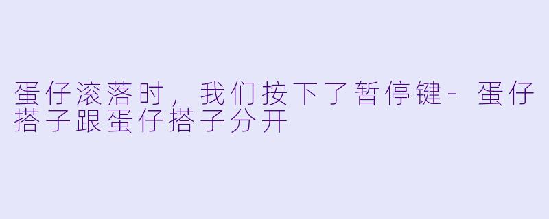 蛋仔滚落时,我们按下了暂停键-蛋仔搭子跟蛋仔搭子分开