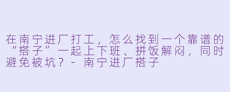 在南宁进厂打工，怎么找到一个靠谱的“搭子”一起上下班、拼饭解闷，同时避免被坑？