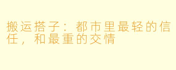 搬运搭子:都市里最轻的信任,和最重的交情