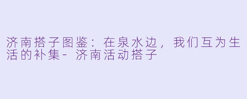 济南搭子图鉴:在泉水边,我们互为生活的补集-济南活动搭子