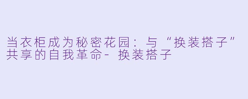 当衣柜成为秘密花园:与“换装搭子”共享的自我革命-换装搭子