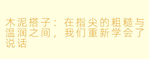 木泥搭子:在指尖的粗糙与温润之间,我们重新学会了说话