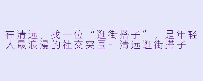 在清远,找一位“逛街搭子”,是年轻人最浪漫的社交突围-清远逛街搭子
