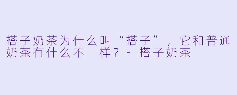 搭子奶茶为什么叫“搭子”，它和普通奶茶有什么不一样？-搭子奶茶