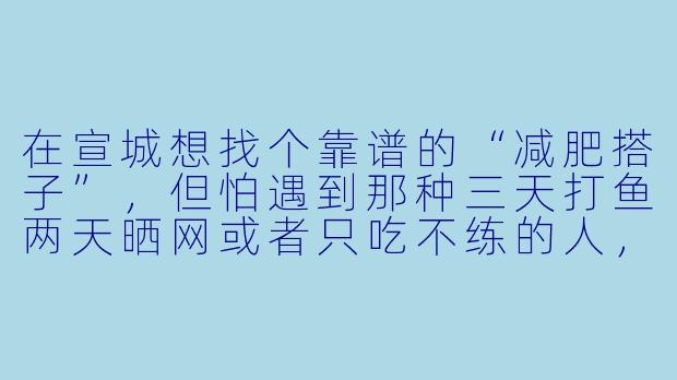 在宣城想找个靠谱的“减肥搭子”,但怕遇到那种三天打鱼两天晒网或者只吃不练的人,具体该怎么筛选和约定才能让搭子关系真正有效?