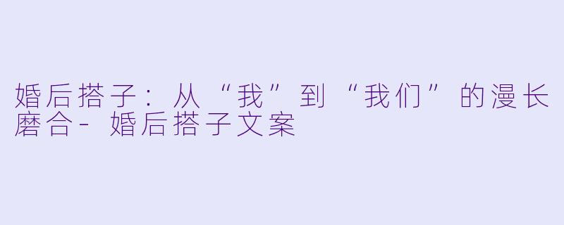 婚后搭子：从“我”到“我们”的漫长磨合-婚后搭子文案