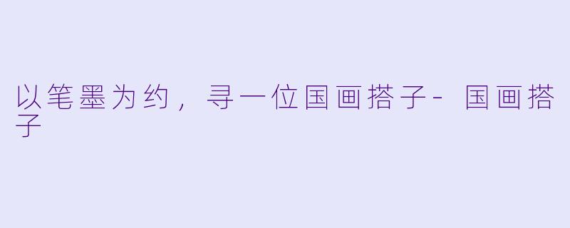 以笔墨为约,寻一位国画搭子-国画搭子