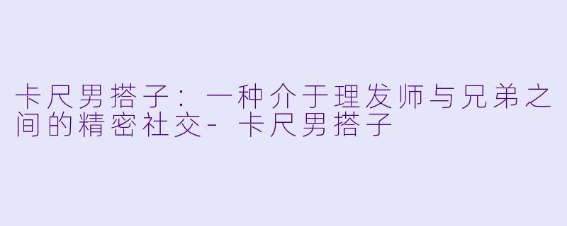 卡尺男搭子:一种介于理发师与兄弟之间的精密社交-卡尺男搭子