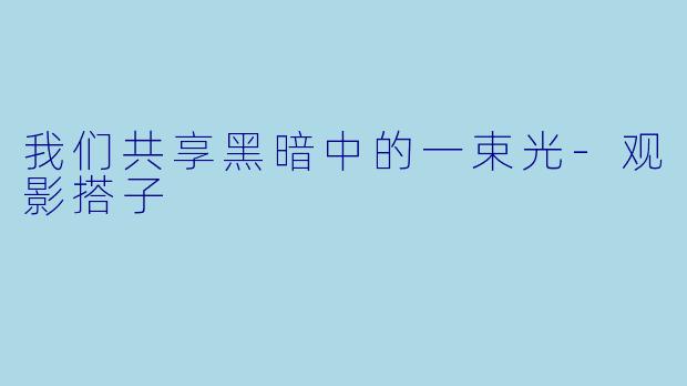 我们共享黑暗中的一束光-观影搭子