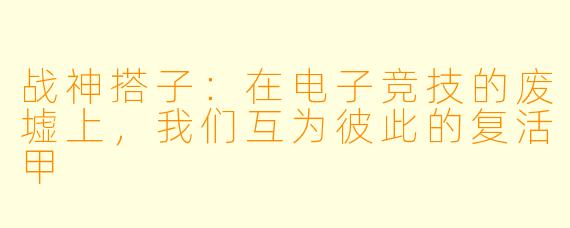 战神搭子:在电子竞技的废墟上,我们互为彼此的复活甲