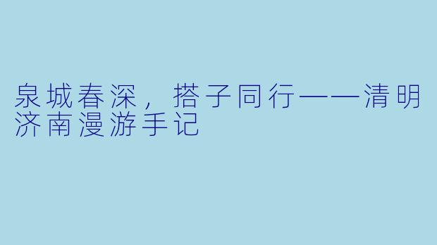 泉城春深，搭子同行——清明济南漫游手记