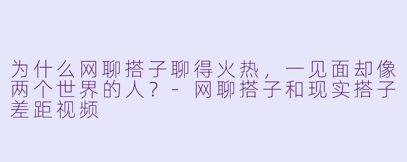 为什么网聊搭子聊得火热，一见面却像两个世界的人？-网聊搭子和现实搭子差距视频