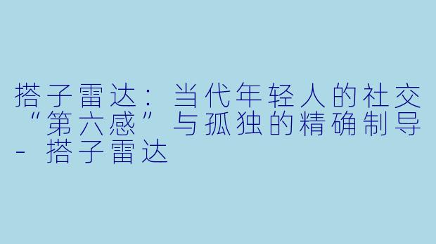 搭子雷达:当代年轻人的社交“第六感”与孤独的精确制导-搭子雷达