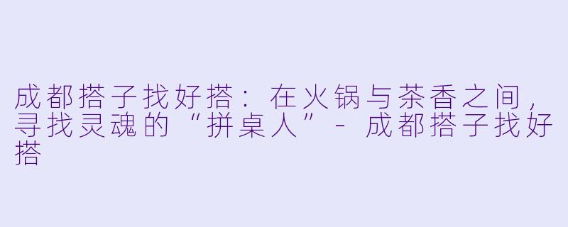 成都搭子找好搭:在火锅与茶香之间,寻找灵魂的“拼桌人”-成都搭子找好搭