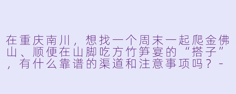 在重庆南川,想找一个周末一起爬金佛山、顺便在山脚吃方竹笋宴的“搭子”,有什么靠谱的渠道和注意事项吗?-重庆南川搭子