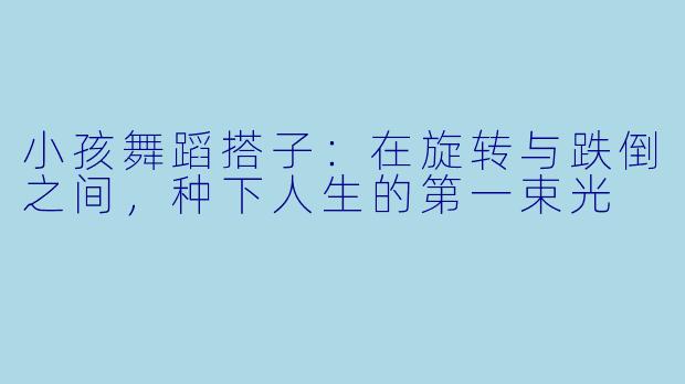 小孩舞蹈搭子:在旋转与跌倒之间,种下人生的第一束光