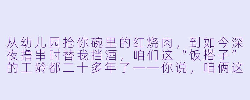 从幼儿园抢你碗里的红烧肉,到如今深夜撸串时替我挡酒,咱们这“饭搭子”的工龄都二十多年了——你说,咱俩这关系到底算“吃出来的”,还是“吃没的”?-从小饭搭子到大饭搭子