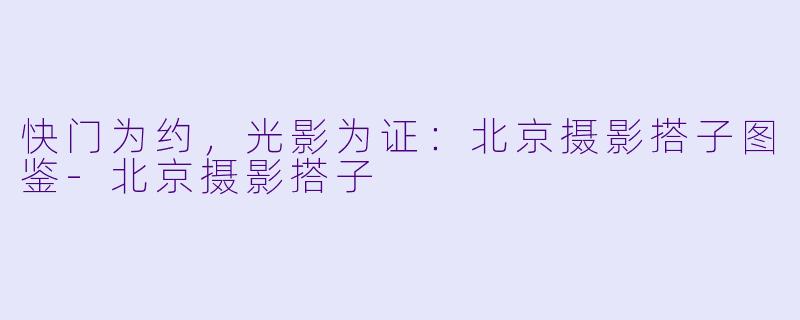 快门为约，光影为证：北京摄影搭子图鉴-北京摄影搭子