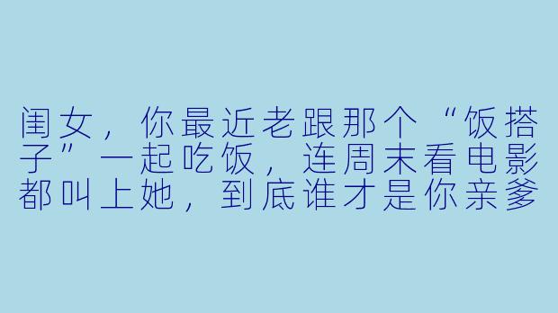 闺女，你最近老跟那个“饭搭子”一起吃饭，连周末看电影都叫上她，到底谁才是你亲爹啊？
