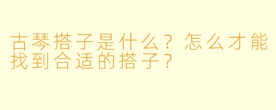 古琴搭子是什么？怎么才能找到合适的搭子？