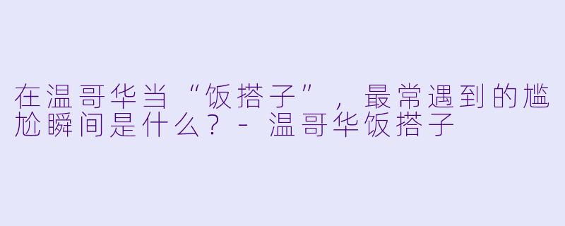 在温哥华当“饭搭子”，最常遇到的尴尬瞬间是什么？-温哥华饭搭子