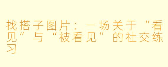 找搭子图片:一场关于“看见”与“被看见”的社交练习