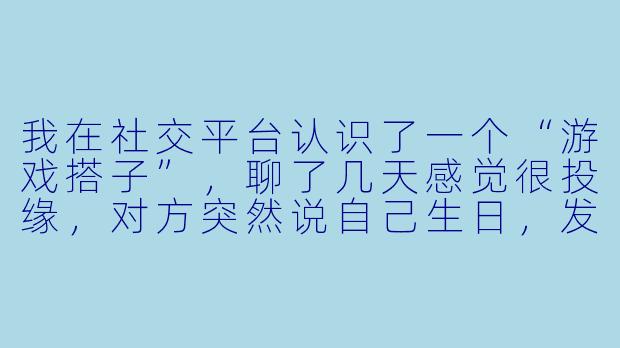 我在社交平台认识了一个“游戏搭子”，聊了几天感觉很投缘，对方突然说自己生日，发来一个链接让我帮忙“砍一刀”或者“充个小额话费”，这正常吗？