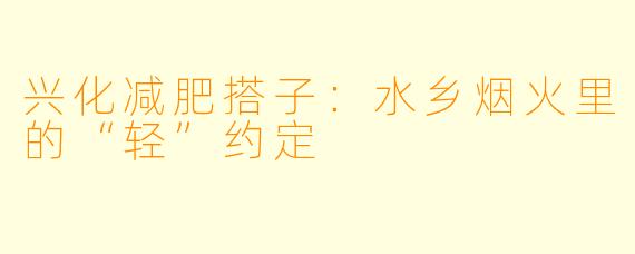 兴化减肥搭子:水乡烟火里的“轻”约定