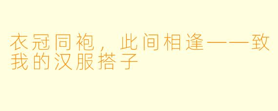 衣冠同袍，此间相逢——致我的汉服搭子