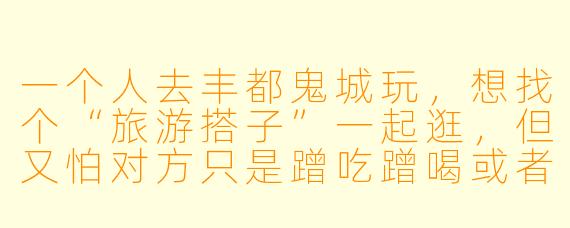 一个人去丰都鬼城玩,想找个“旅游搭子”一起逛,但又怕对方只是蹭吃蹭喝或者全程低头刷手机,怎么判断对方是不是靠谱的搭子?