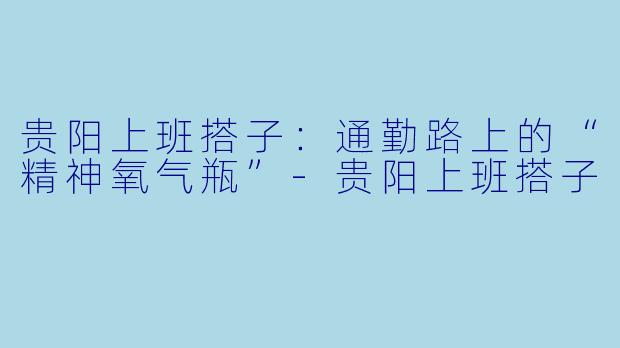 贵阳上班搭子:通勤路上的“精神氧气瓶”-贵阳上班搭子