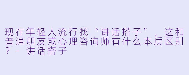 现在年轻人流行找“讲话搭子”,这和普通朋友或心理咨询师有什么本质区别?-讲话搭子