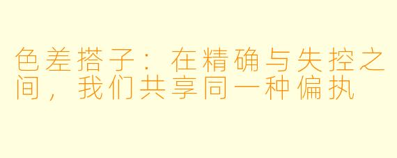 色差搭子:在精确与失控之间,我们共享同一种偏执