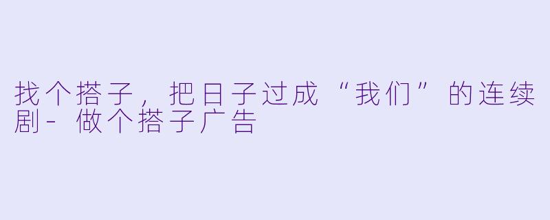 找个搭子,把日子过成“我们”的连续剧-做个搭子广告