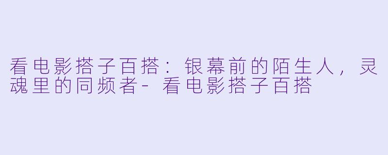 看电影搭子百搭：银幕前的陌生人，灵魂里的同频者-看电影搭子百搭