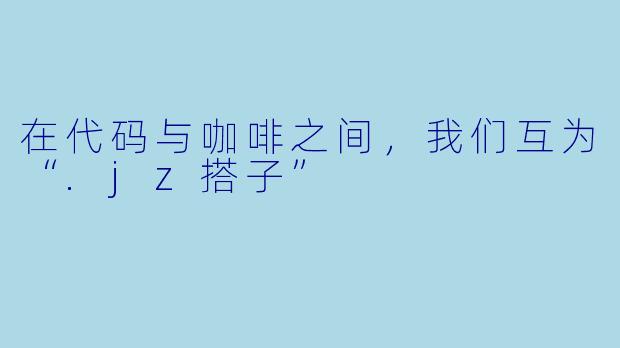 在代码与咖啡之间，我们互为“.jz搭子”
