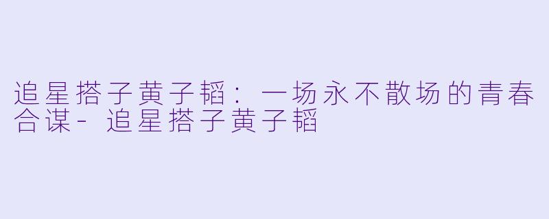 追星搭子黄子韬:一场永不散场的青春合谋-追星搭子黄子韬