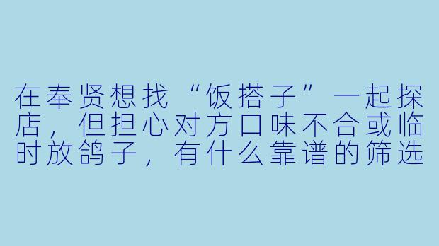 在奉贤想找“饭搭子”一起探店,但担心对方口味不合或临时放鸽子,有什么靠谱的筛选技巧吗?-搭子奉贤