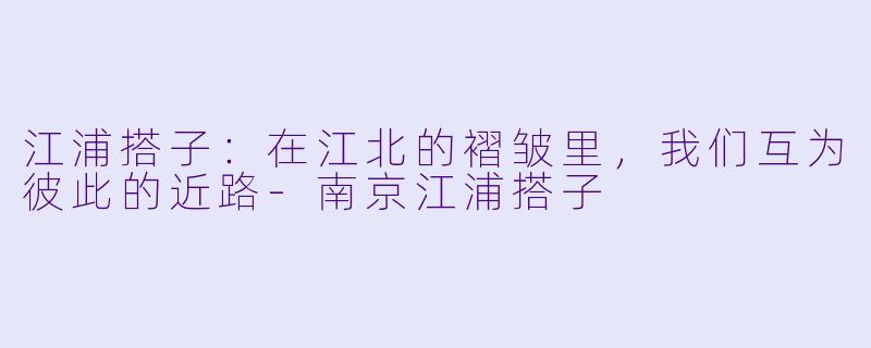 江浦搭子:在江北的褶皱里,我们互为彼此的近路-南京江浦搭子