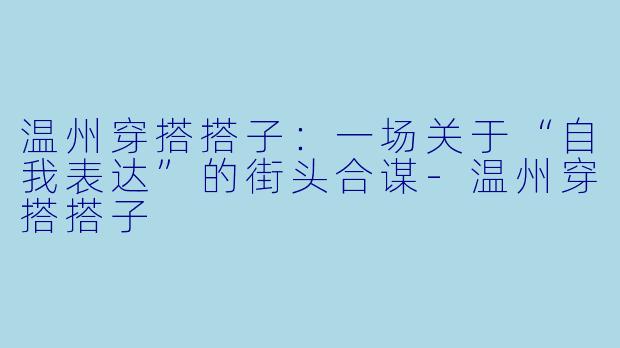 温州穿搭搭子:一场关于“自我表达”的街头合谋-温州穿搭搭子